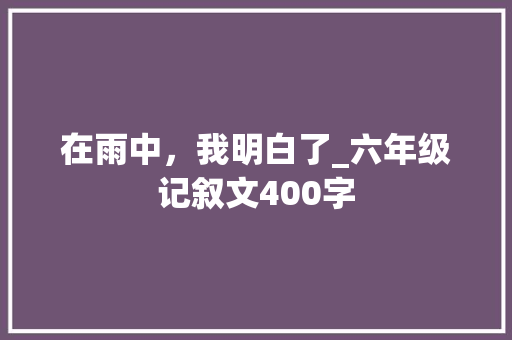 在雨中，我明白了_六年级记叙文400字