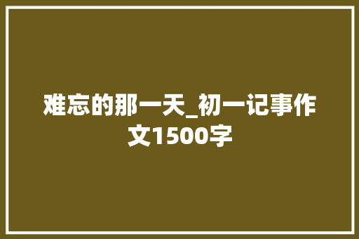 难忘的那一天_初一记事作文1500字
