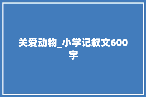 关爱动物_小学记叙文600字 知识百科