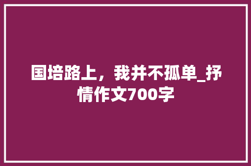 国培路上，我并不孤单_抒情作文700字 知识百科