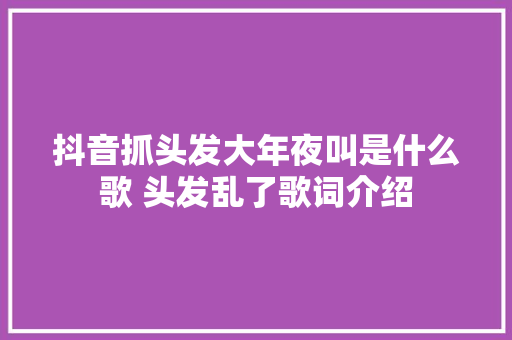 抖音抓头发大年夜叫是什么歌 头发乱了歌词介绍 休闲娱乐