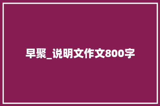 早聚_说明文作文800字