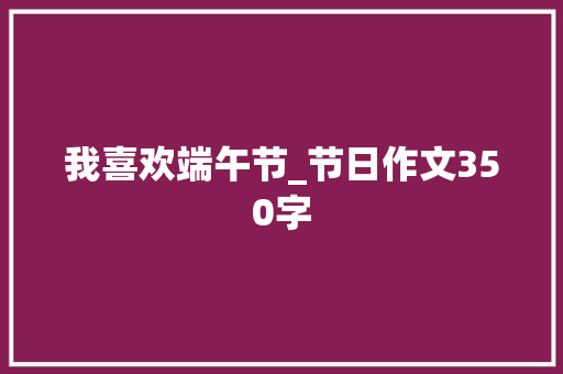 我喜欢端午节_节日作文350字