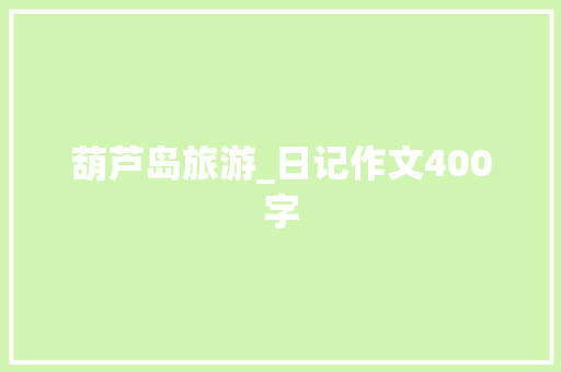葫芦岛旅游_日记作文400字 知识百科
