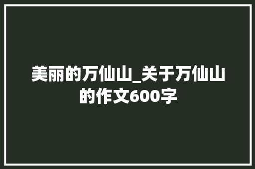 美丽的万仙山_关于万仙山的作文600字