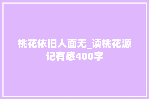 桃花依旧人面无_读桃花源记有感400字 知识百科