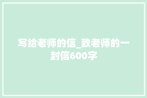 写给老师的信_致老师的一封信600字 知识百科