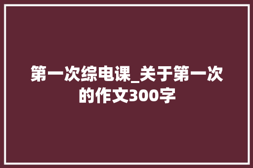 第一次综电课_关于第一次的作文300字