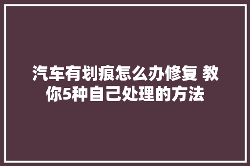 汽车有划痕怎么办修复 教你5种自己处理的方法