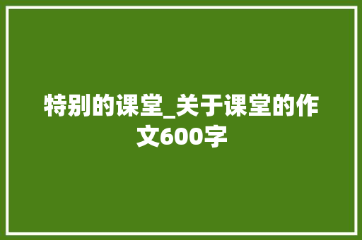 特别的课堂_关于课堂的作文600字