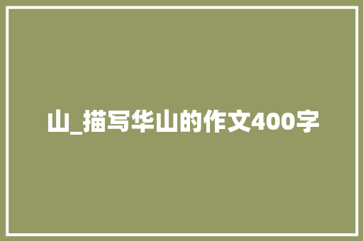 山_描写华山的作文400字 知识百科