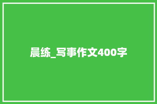 晨练_写事作文400字 知识百科