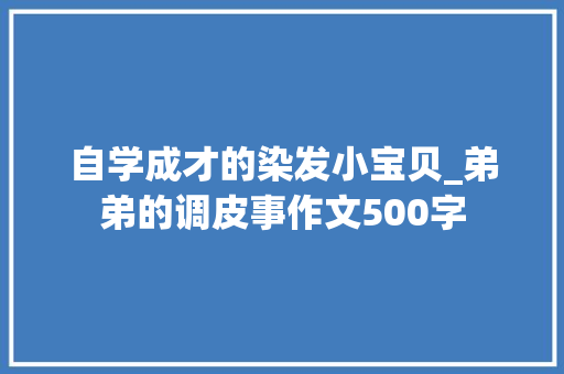 自学成才的染发小宝贝_弟弟的调皮事作文500字