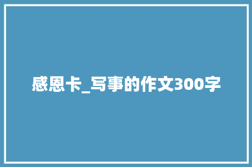 感恩卡_写事的作文300字