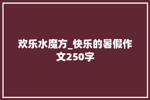欢乐水魔方_快乐的暑假作文250字