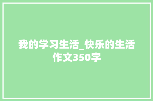 我的学习生活_快乐的生活作文350字