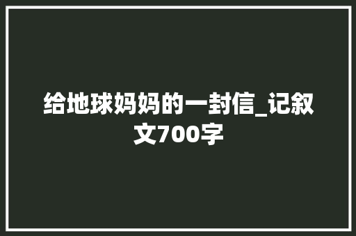 给地球妈妈的一封信_记叙文700字
