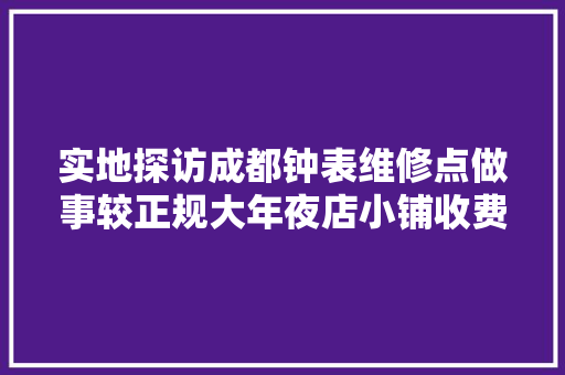 实地探访成都钟表维修点做事较正规大年夜店小铺收费差异不大年夜