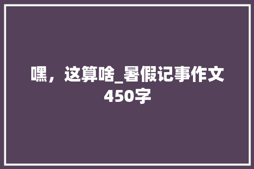 嘿，这算啥_暑假记事作文450字