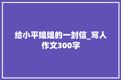 给小平姐姐的一封信_写人作文300字
