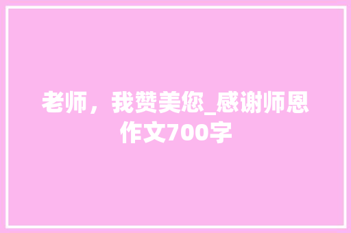 老师，我赞美您_感谢师恩作文700字