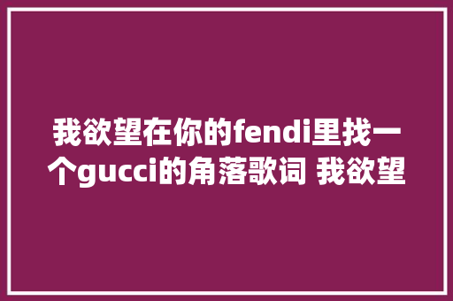 我欲望在你的fendi里找一个gucci的角落歌词 我欲望在你的shopping里完整版 休闲娱乐