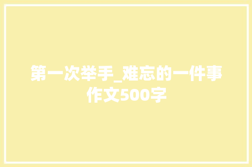 第一次举手_难忘的一件事作文500字 知识百科