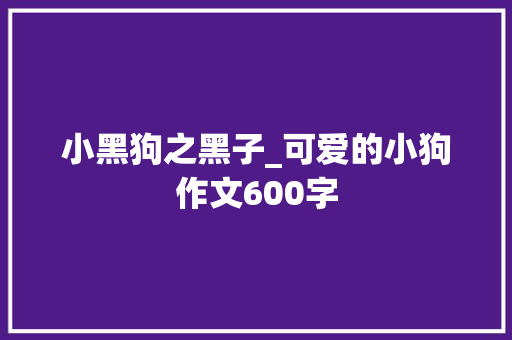小黑狗之黑子_可爱的小狗作文600字