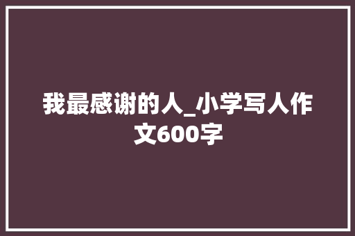 我最感谢的人_小学写人作文600字