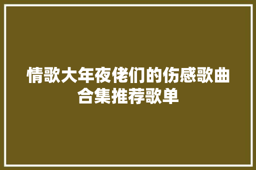 情歌大年夜佬们的伤感歌曲合集推荐歌单 休闲娱乐