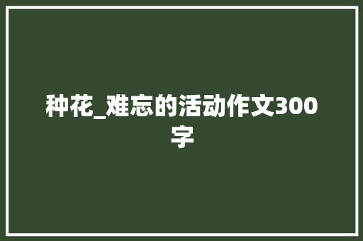 种花_难忘的活动作文300字