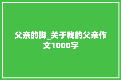 父亲的脚_关于我的父亲作文1000字
