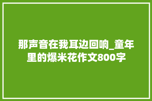 那声音在我耳边回响_童年里的爆米花作文800字