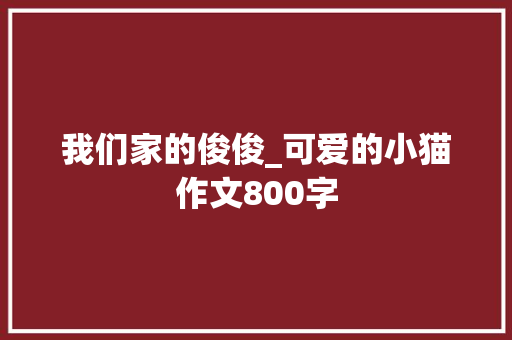 我们家的俊俊_可爱的小猫作文800字