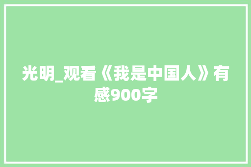 光明_观看《我是中国人》有感900字