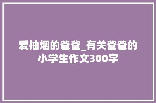 爱抽烟的爸爸_有关爸爸的小学生作文300字