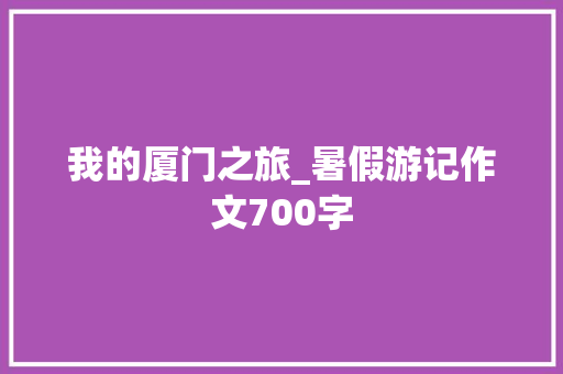 我的厦门之旅_暑假游记作文700字