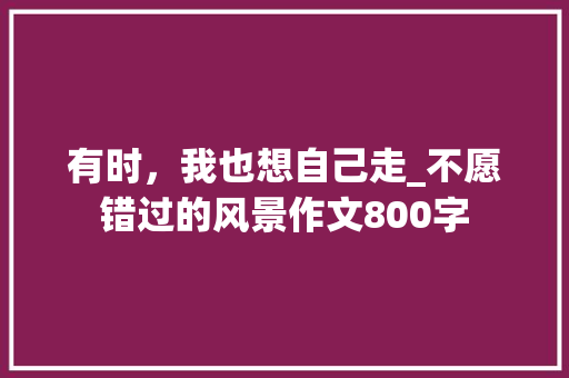 有时，我也想自己走_不愿错过的风景作文800字 知识百科