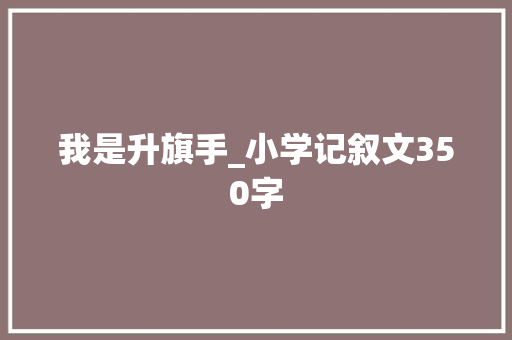 我是升旗手_小学记叙文350字