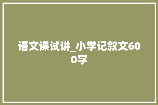 语文课试讲_小学记叙文600字 知识百科