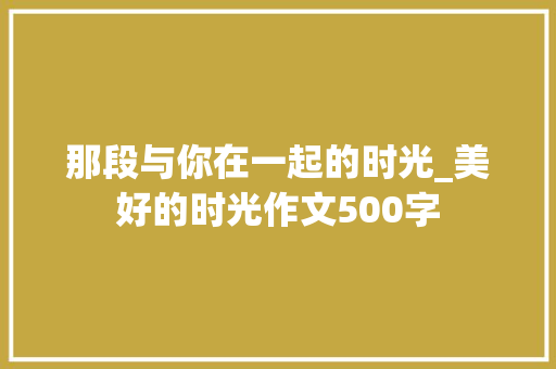 那段与你在一起的时光_美好的时光作文500字