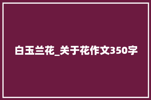 白玉兰花_关于花作文350字