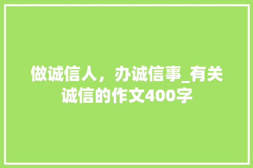 做诚信人，办诚信事_有关诚信的作文400字 知识百科