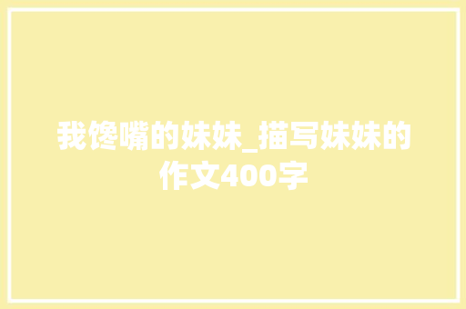 我馋嘴的妹妹_描写妹妹的作文400字 知识百科