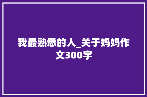 我最熟悉的人_关于妈妈作文300字