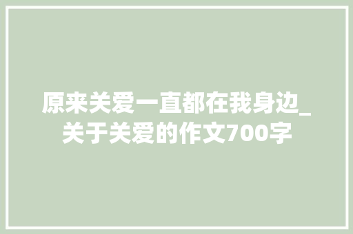 原来关爱一直都在我身边_关于关爱的作文700字 知识百科