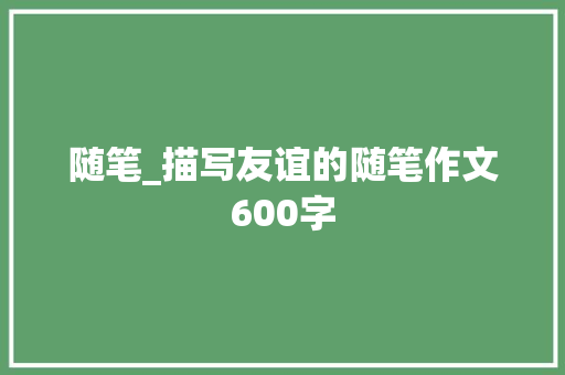 随笔_描写友谊的随笔作文600字