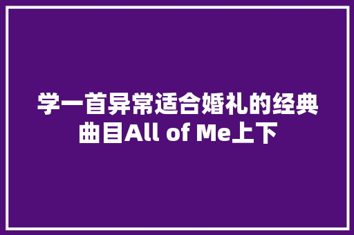 学一首异常适合婚礼的经典曲目All of Me上下