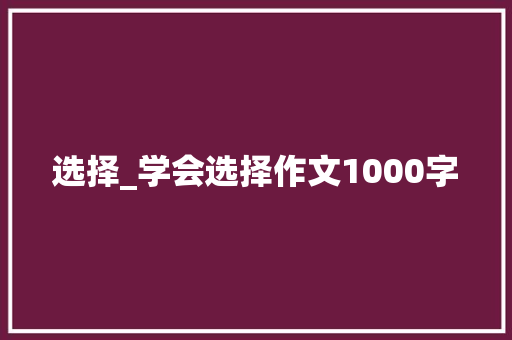 选择_学会选择作文1000字 知识百科