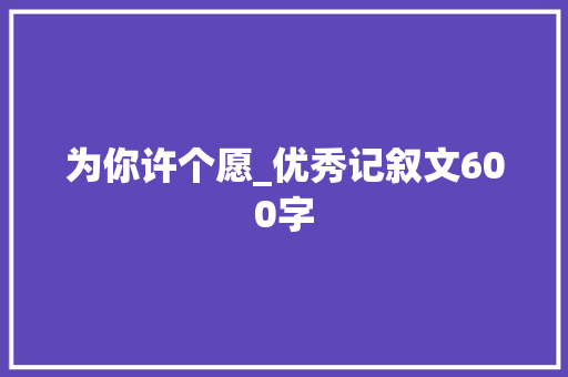 为你许个愿_优秀记叙文600字 知识百科